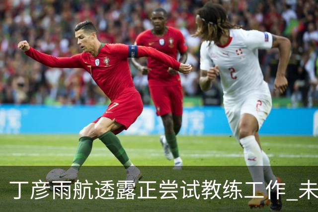 丁彦雨航透露正尝试教练工作 未来或投身青少年篮球事业
